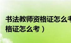 书法教师资格证怎么考是考美术（书法教师资格证怎么考）