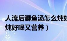 人流后鲫鱼汤怎么炖好喝又营养（鲫鱼汤怎么炖好喝又营养）