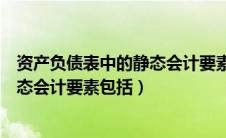 资产负债表中的静态会计要素包括什么（资产负债表中的静态会计要素包括）