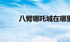 八臂哪吒城在哪里（八臂哪吒城）