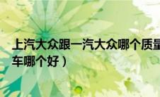 上汽大众跟一汽大众哪个质量好（上汽大众和一汽大众的汽车哪个好）