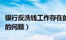 银行反洗钱工作存在的问题（反洗钱工作存在的问题）