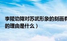 李陵劝降对苏武形象的刻画有什么作用（李陵劝说苏武投降的理由是什么）