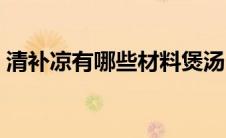 清补凉有哪些材料煲汤（清补凉有哪些材料）
