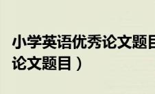 小学英语优秀论文题目怎么写（小学英语优秀论文题目）