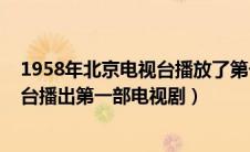 1958年北京电视台播放了第一部电视剧（1958年北京电视台播出第一部电视剧）