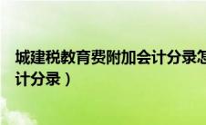城建税教育费附加会计分录怎么写（城建税及教育费附加会计分录）