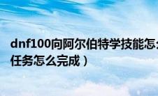 dnf100向阿尔伯特学技能怎么完成（dnf向阿尔伯特学技能任务怎么完成）