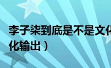 李子柒到底是不是文化输出（李子柒是不是文化输出）