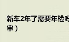 新车2年了需要年检吗（新车六年免检如何年审）