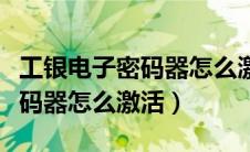 工银电子密码器怎么激活银行卡（工银电子密码器怎么激活）