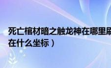 死亡棺材暗之触龙神在哪里刷新（死亡棺材的触龙神一般刷在什么坐标）