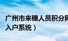 广州市来穗人员积分网（广州市来穗人员积分入户系统）