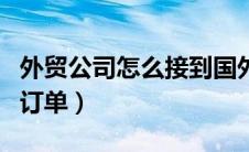 外贸公司怎么接到国外的订单（如何接到外贸订单）