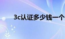 3c认证多少钱一个（3c认证多少钱）