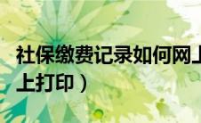 社保缴费记录如何网上打印（社保缴费记录网上打印）