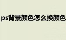 ps背景颜色怎么换颜色（ps背景颜色怎么换）