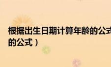 根据出生日期计算年龄的公式wps（根据出生日期计算年龄的公式）