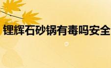 锂辉石砂锅有毒吗安全吗（锂辉石砂锅有毒）
