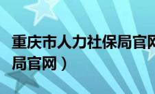 重庆市人力社保局官网登录（重庆市人力社保局官网）