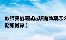 教师资格笔试成绩有效期怎么算（教师资格证笔试成绩有效期如何算）
