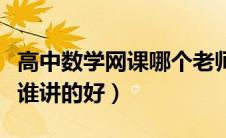 高中数学网课哪个老师比较好（高中数学网课谁讲的好）