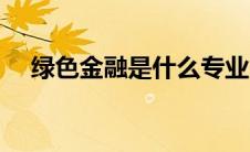 绿色金融是什么专业（绿色金融是什么）