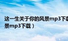 这一生关于你的风景mp3下载百度网盘（这一生关于你的风景mp3下载）