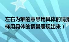 左右为难的意思用具体的情景表达出来（左右为难的意思怎样用具体的情景表现出来）