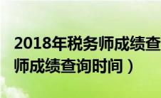 2018年税务师成绩查询时间表（2018年税务师成绩查询时间）