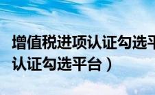 增值税进项认证勾选平台有哪些（增值税进项认证勾选平台）