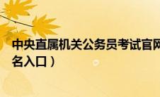 中央直属机关公务员考试官网（中央直属机关公务员考试报名入口）