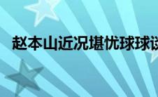 赵本山近况堪忧球球谈父亲（赵本山近况）
