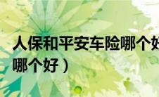 人保和平安车险哪个好赔付（人保和平安车险哪个好）
