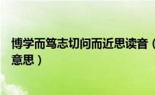 博学而笃志切问而近思读音（博学而笃志切问而近思是什么意思）