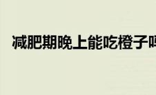 减肥期晚上能吃橙子吗（晚上能吃橙子吗）