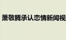 萧敬腾承认恋情新闻视频（萧敬腾承认恋情）