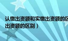 认缴出资额和实缴出资额的区别是什么（认缴出资额和实缴出资额的区别）