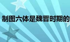 制图六体是魏晋时期的谁提出的（制图六体）