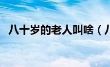八十岁的老人叫啥（八十岁的老人叫什么）