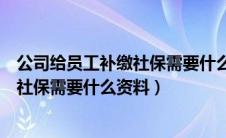 公司给员工补缴社保需要什么资料和手续（公司给员工补缴社保需要什么资料）