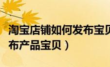 淘宝店铺如何发布宝贝教程（淘宝开店怎么发布产品宝贝）
