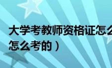 大学考教师资格证怎么考（大学的教师资格证怎么考的）