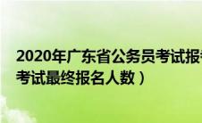 2020年广东省公务员考试报考人数（2020年广东省公务员考试最终报名人数）