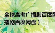 全球高考广播剧百度网盘无解压（全球高考广播剧百度网盘）