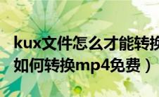kux文件怎么才能转换成mp4文件（kux文件如何转换mp4免费）