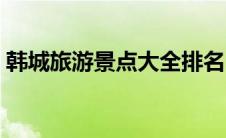 韩城旅游景点大全排名（韩城旅游景点大全）