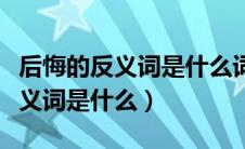 后悔的反义词是什么词语呢一年级（后悔的反义词是什么）