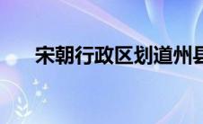 宋朝行政区划道州县（宋朝行政区划）