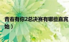 青春有你2总决赛有哪些嘉宾（青春有你2总决赛什么时候开始）
